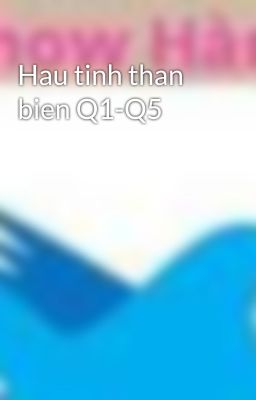 Hau tinh than bien Q1-Q5