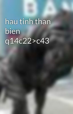 hau tinh than bien q14c22>c43