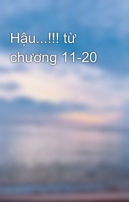 Hậu...!!! từ chương 11-20