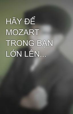 HÃY ĐỂ MOZART TRONG BẠN LỚN LÊN...