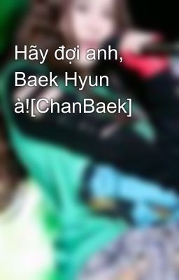 Hãy đợi anh, Baek Hyun à![ChanBaek]