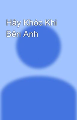 Hãy Khóc Khi Bên Anh