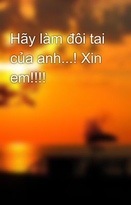 Hãy làm đôi tai của anh...! Xin em!!!!