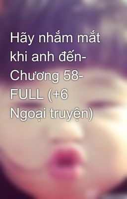 Hãy nhắm mắt khi anh đến- Chương 58- FULL (+6 Ngoại truyện)