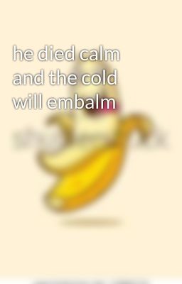 he died calm and the cold will embalm