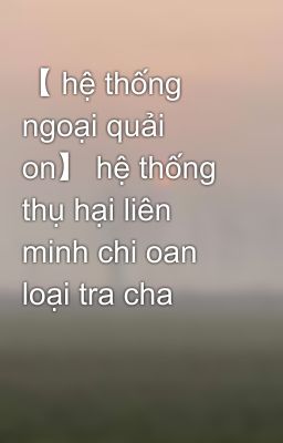 【 hệ thống ngoại quải on】 hệ thống thụ hại liên minh chi oan loại tra cha