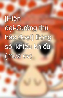 [Hiện đại-Cường thủ hào đoạt] Bóng sói khiếu khiếu (mưa cv)