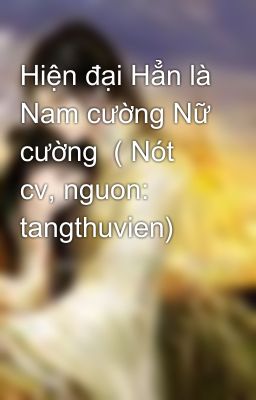 Hiện đại Hẳn là Nam cường Nữ cường  ( Nót cv, nguon: tangthuvien)