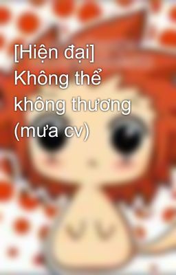 [Hiện đại] Không thể không thương (mưa cv)