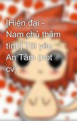 [Hiện đại - Nam chủ thâm tình] Tôi yêu An Tâm (not cv)