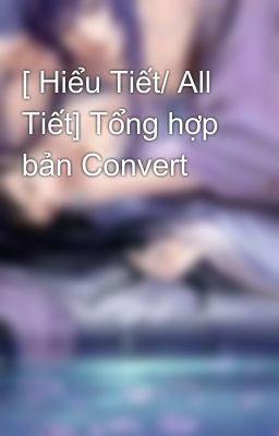 [ Hiểu Tiết/ All Tiết] Tổng hợp bản Convert