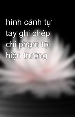 hình cảnh tự tay ghi chép chi phạm tội hiện trường