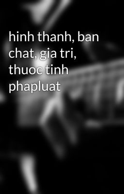 hinh thanh, ban chat, gia tri, thuoc tinh phapluat