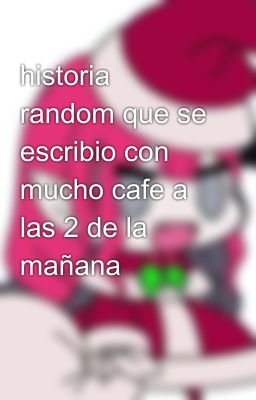 historia random que se escribio con mucho cafe a  las 2 de la mañana