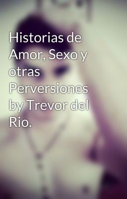 Historias de Amor, Sexo y otras Perversiones by Trevor del Rio.