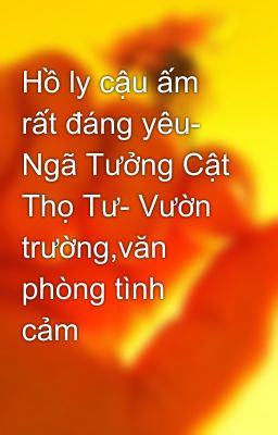 Hồ ly cậu ấm rất đáng yêu- Ngã Tưởng Cật Thọ Tư- Vườn trường,văn phòng tình cảm