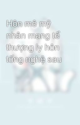 Hôn mê mỹ nhân mang tể thượng ly hôn tống nghệ sau