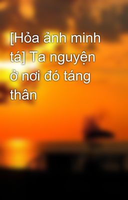 [Hỏa ảnh minh tá] Ta nguyện ở nơi đó táng thân