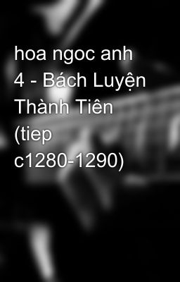 hoa ngoc anh 4 - Bách Luyện Thành Tiên (tiep c1280-1290)