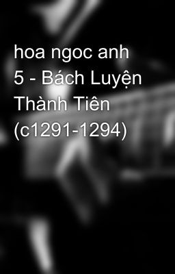 hoa ngoc anh 5 - Bách Luyện Thành Tiên (c1291-1294)