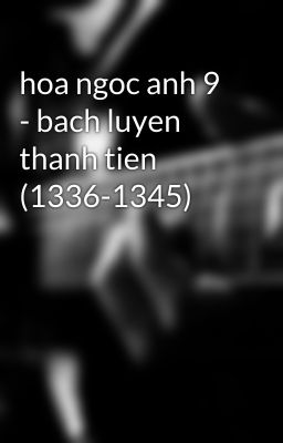 hoa ngoc anh 9 - bach luyen thanh tien (1336-1345)