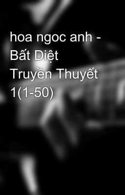 hoa ngoc anh - Bất Diệt Truyền Thuyết 1(1-50)