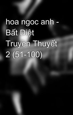 hoa ngoc anh - Bất Diệt Truyền Thuyết 2 (51-100)