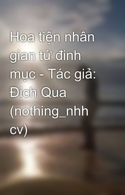 Hoa tiện nhân gian tứ đinh mục - Tác giả: Địch Qua (nothing_nhh cv)