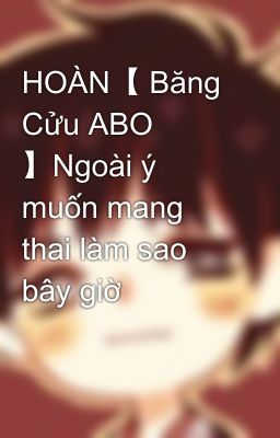 HOÀN【 Băng Cửu ABO 】Ngoài ý muốn mang thai làm sao bây giờ