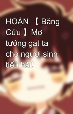 HOÀN 【 Băng Cửu 】Mơ tưởng gạt ta cho ngươi sinh tiểu hài!