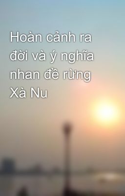 Hoàn cảnh ra đời và ý nghĩa nhan đề rừng Xà Nu