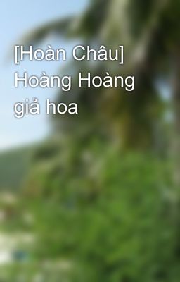 [Hoàn Châu] Hoàng Hoàng giả hoa