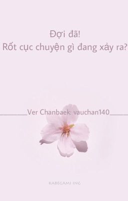 [ HOÀN ]\CHUYỂN VER/(Chanbaek ) Đợi đã ! Rốt cục chuyện gì đang xảy ra ?