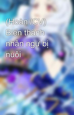 (Hoàn /CV) Biến thành nhân ngư bị nuôi