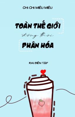 [HOÀN/ĐM] Toàn thế giới đồng thời phân hoá - Chi Chi Miêu Miêu