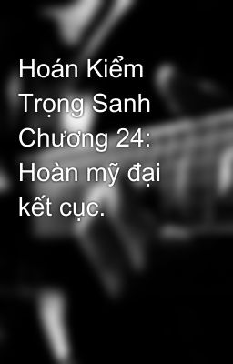 Hoán Kiểm Trọng Sanh Chương 24: Hoàn mỹ đại kết cục.