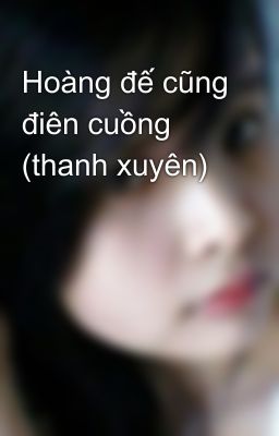 Hoàng đế cũng điên cuồng (thanh xuyên)