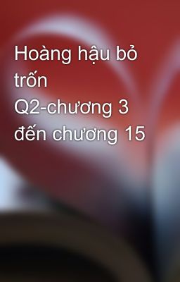 Hoàng hậu bỏ trốn Q2-chương 3 đến chương 15