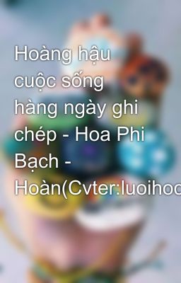 Hoàng hậu cuộc sống hàng ngày ghi chép - Hoa Phi Bạch - Hoàn(Cvter:luoihoc)