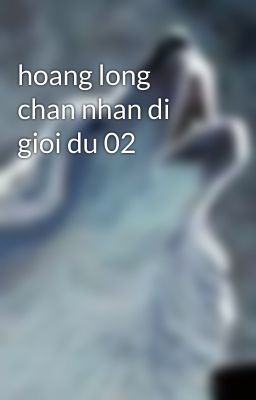 hoang long chan nhan di gioi du 02