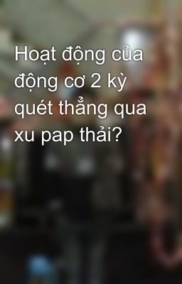 Hoạt động của động cơ 2 kỳ quét thẳng qua xu pap thải?