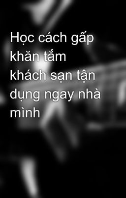 Học cách gấp khăn tắm khách sạn tận dụng ngay nhà mình