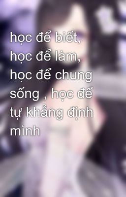 học để biết, học để làm, học để chung sống , học để tự khẳng định mình