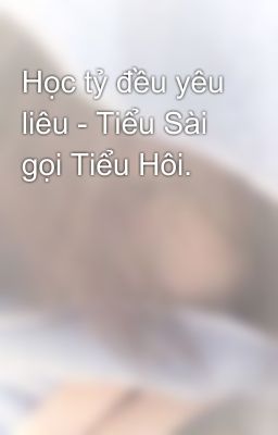 Học tỷ đều yêu liêu - Tiểu Sài gọi Tiểu Hôi.