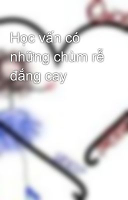 Học vấn có những chùm rễ đắng cay