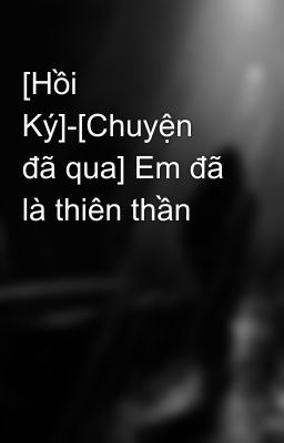 [Hồi Ký]-[Chuyện đã qua] Em đã là thiên thần