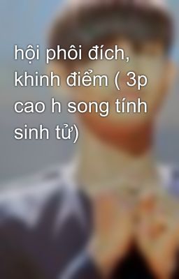 hội phôi đích, khinh điểm ( 3p cao h song tính sinh tử)