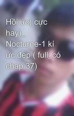 Hồi ức( cực hay)_ Nocturne-1 kí ức đẹp ( full_có chap 37)