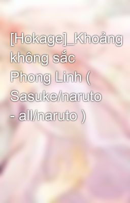 [Hokage]_Khoảng không sắc Phong Linh ( Sasuke/naruto - all/naruto )