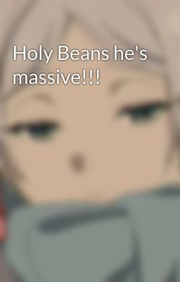 Holy Beans he's massive!!!